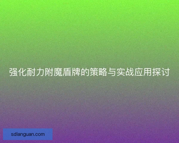 强化耐力附魔盾牌的策略与实战应用探讨