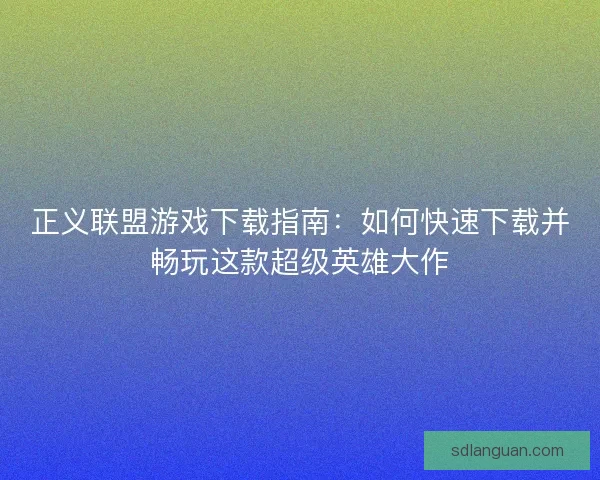 正义联盟游戏下载指南：如何快速下载并畅玩这款超级英雄大作