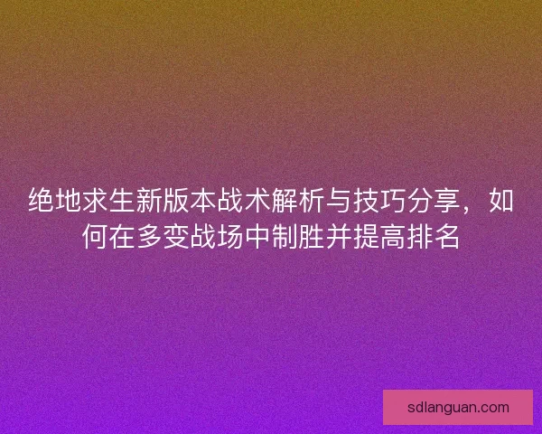 绝地求生新版本战术解析与技巧分享，如何在多变战场中制胜并提高排名