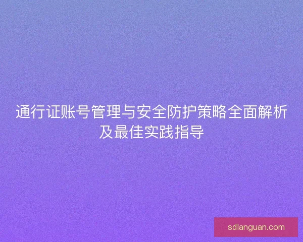 通行证账号管理与安全防护策略全面解析及最佳实践指导