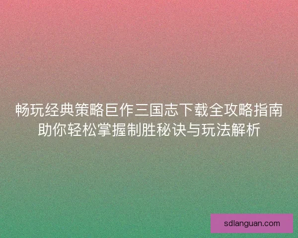 畅玩经典策略巨作三国志下载全攻略指南助你轻松掌握制胜秘诀与玩法解析